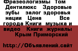 Фразеологизмы. Том 5  «Дентилюкс». Здоровые зубы — залог здоровья нации › Цена ­ 320 - Все города Книги, музыка и видео » Книги, журналы   . Крым,Приморский